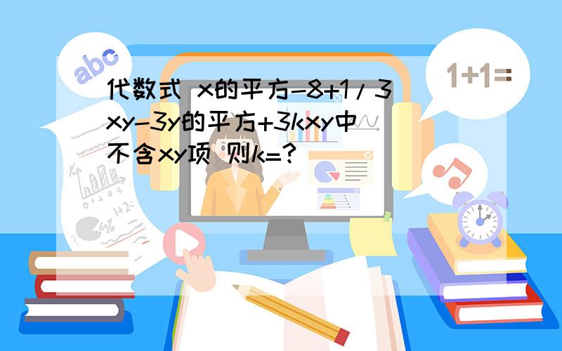 代数式 x的平方-8+1/3xy-3y的平方+3kxy中不含xy项 则k=?