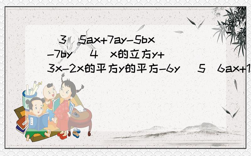 (3)5ax+7ay-5bx-7by (4)x的立方y+3x-2x的平方y的平方-6y (5)6ax+15b的平方y的平方-6b的平方x-15ay的平方.(6)7x的平方-3y+xy-21x(7)3a的平方+bc-3ac-ab(8)a的平方m+bn-an-abm(9)x的平方-a的平方-2x-2a(10)4a的平方-12ab+9b的平