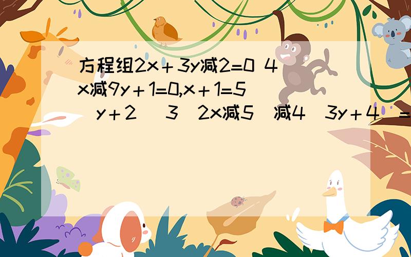 方程组2x＋3y减2=0 4x减9y＋1=0,x＋1=5（y＋2） 3（2x减5）减4（3y＋4）=53分之y减6分之x加1=3 2（x减2分之y）=3（x＋10分之y）快快快3题，是18分之y，打错了