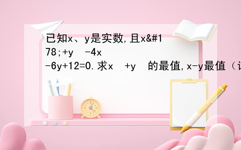 已知x、y是实数,且x²+y²-4x-6y+12=0.求x²+y²的最值,x-y最值（详细过程）