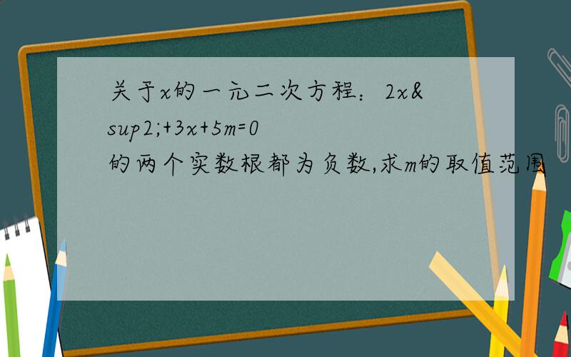 关于x的一元二次方程：2x²+3x+5m=0 的两个实数根都为负数,求m的取值范围