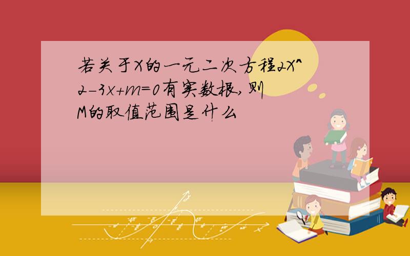 若关于X的一元二次方程2X^2-3x+m=0有实数根,则M的取值范围是什么