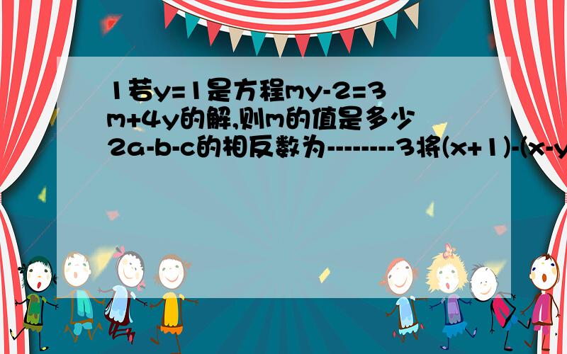 1若y=1是方程my-2=3m+4y的解,则m的值是多少2a-b-c的相反数为--------3将(x+1)-(x-y)去括号,应等于---------4解方程2(2x-2)-3(4x-1)=9正确答案是--------