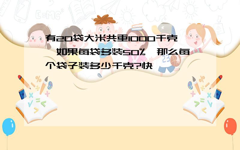 有20袋大米共重1000千克,如果每袋多装50%,那么每个袋子装多少千克?快