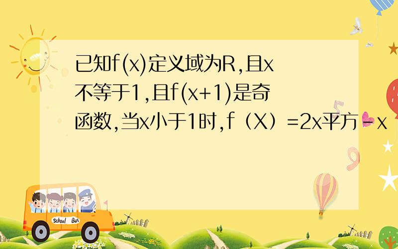 已知f(x)定义域为R,且x不等于1,且f(x+1)是奇函数,当x小于1时,f（X）=2x平方-x