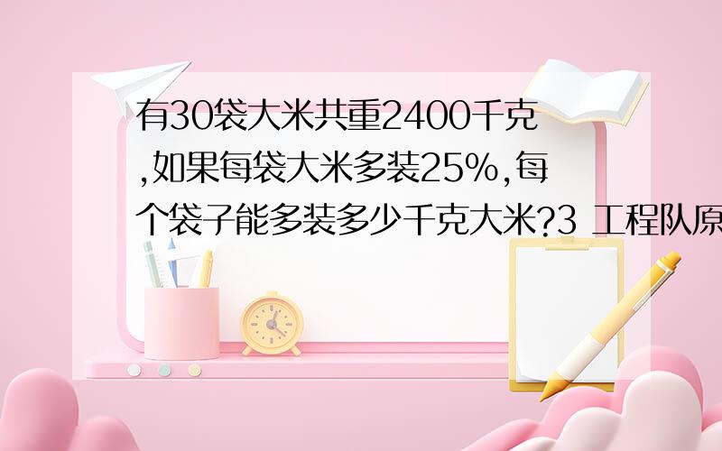 有30袋大米共重2400千克,如果每袋大米多装25%,每个袋子能多装多少千克大米?3 工程队原计划一周修路36千米,实际修了45千米,实际修的占原计划的百分之几?实际比原计划多修百分之几?