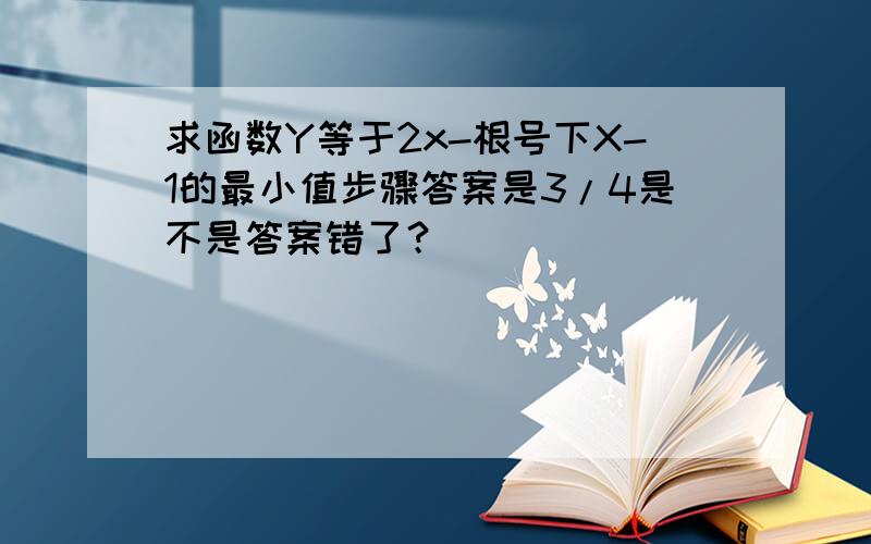 求函数Y等于2x-根号下X-1的最小值步骤答案是3/4是不是答案错了？