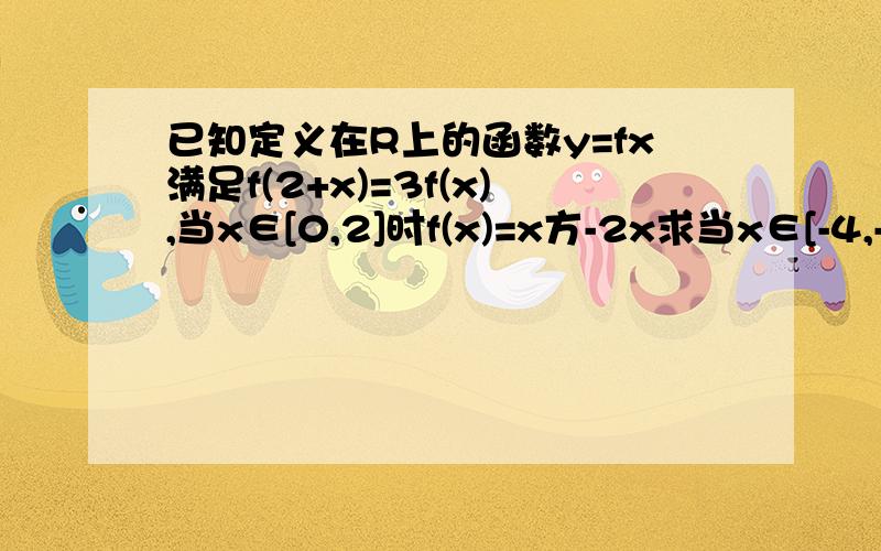 已知定义在R上的函数y=fx满足f(2+x)=3f(x),当x∈[0,2]时f(x)=x方-2x求当x∈[-4,-2】时f(x)=