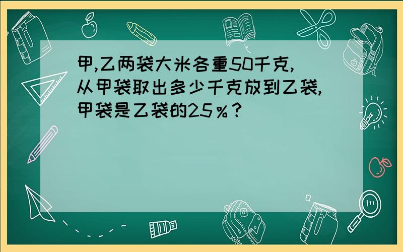 甲,乙两袋大米各重50千克,从甲袋取出多少千克放到乙袋,甲袋是乙袋的25％?