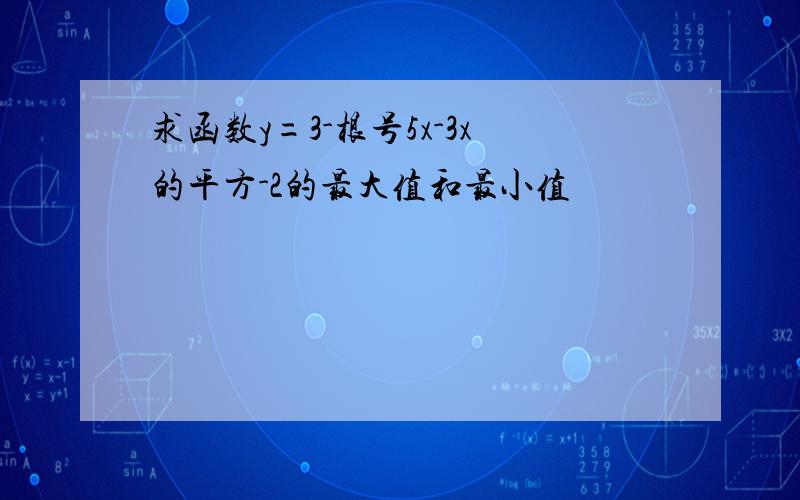 求函数y=3-根号5x-3x的平方-2的最大值和最小值