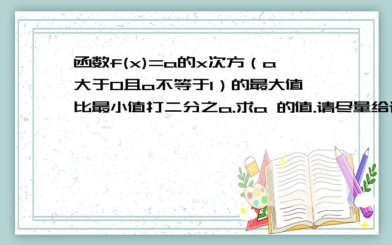 函数f(x)=a的x次方（a大于0且a不等于1）的最大值比最小值打二分之a.求a 的值.请尽量给详解,..