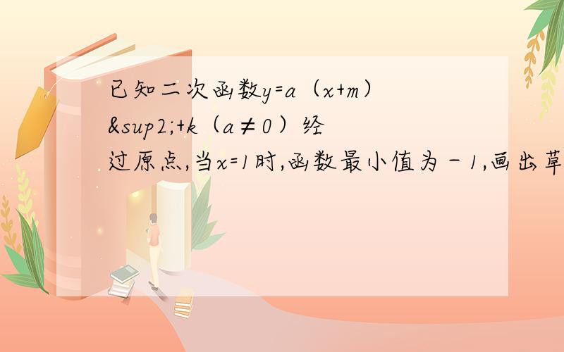 已知二次函数y=a（x+m）²+k（a≠0）经过原点,当x=1时,函数最小值为－1,画出草图