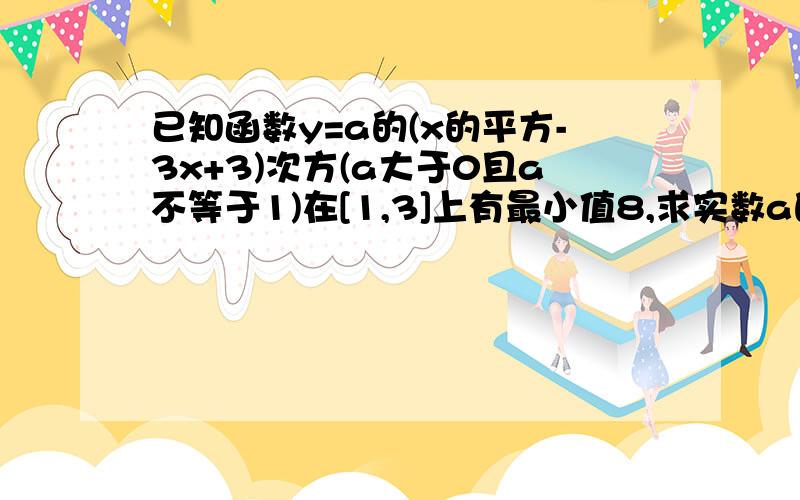 已知函数y=a的(x的平方-3x+3)次方(a大于0且a不等于1)在[1,3]上有最小值8,求实数a的值