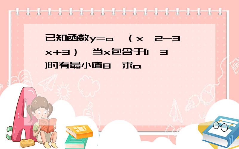 已知函数y=a^（x^2-3x+3）,当x包含于[1,3]时有最小值8,求a