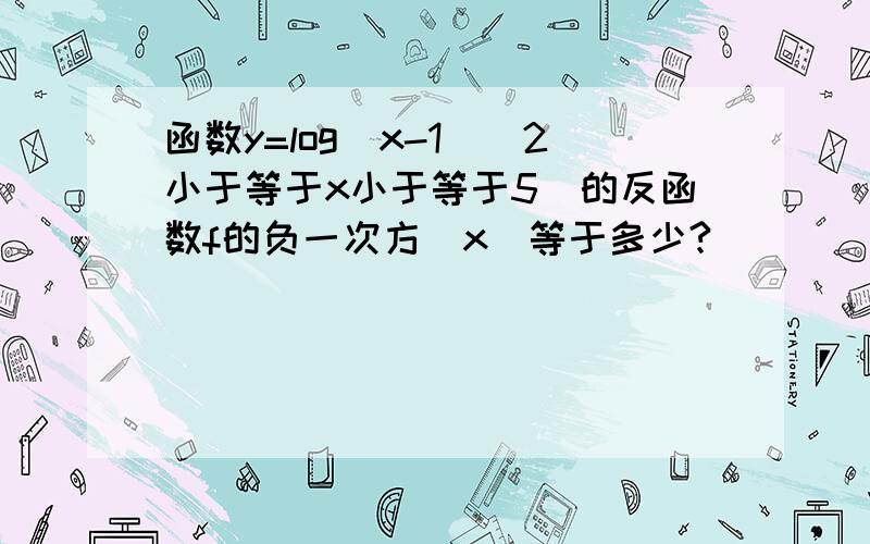 函数y=log(x-1)(2小于等于x小于等于5)的反函数f的负一次方(x)等于多少?