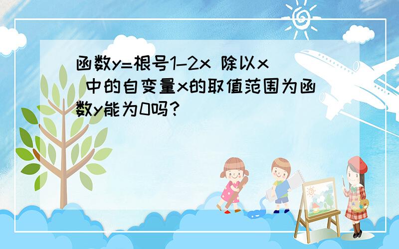 函数y=根号1-2x 除以x 中的自变量x的取值范围为函数y能为0吗？