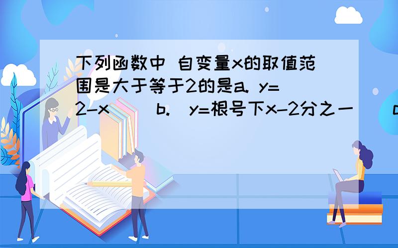 下列函数中 自变量x的取值范围是大于等于2的是a. y=2-x     b.  y=根号下x-2分之一    c.  y=根号下x+2   乘以   根号下x-2