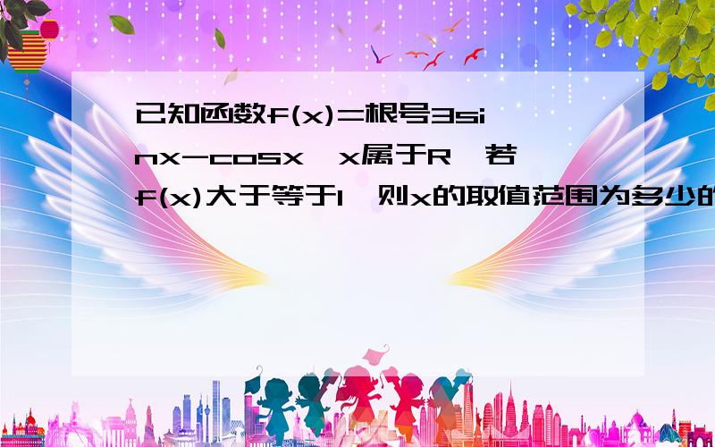 已知函数f(x)=根号3sinx-cosx,x属于R,若f(x)大于等于1,则x的取值范围为多少的解题过程.