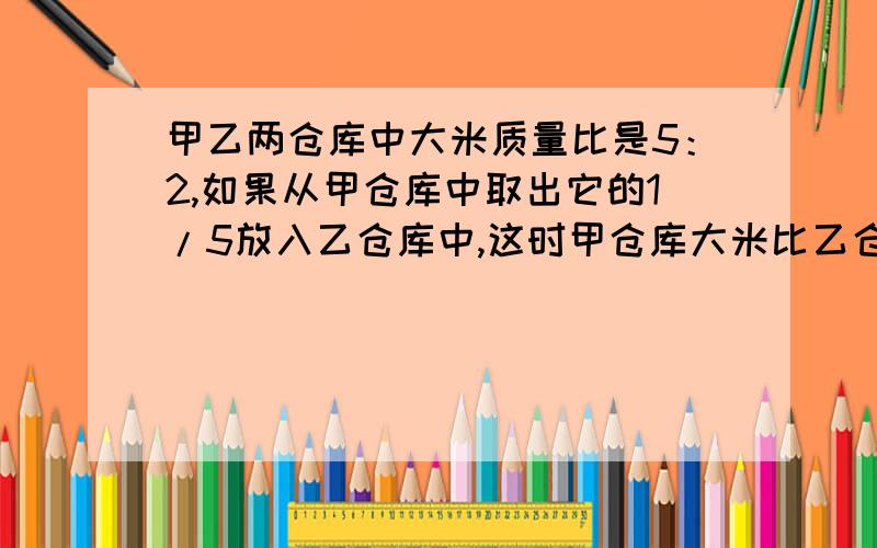 甲乙两仓库中大米质量比是5：2,如果从甲仓库中取出它的1/5放入乙仓库中,这时甲仓库大米比乙仓库还多12吨