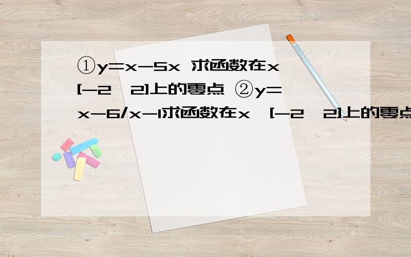 ①y=x-5x 求函数在x∈[-2,2]上的零点 ②y=x-6/x-1求函数在x∈[-2,2]上的零点