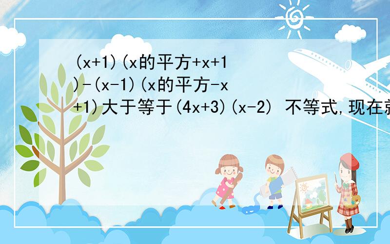 (x+1)(x的平方+x+1)-(x-1)(x的平方-x+1)大于等于(4x+3)(x-2) 不等式,现在就要,