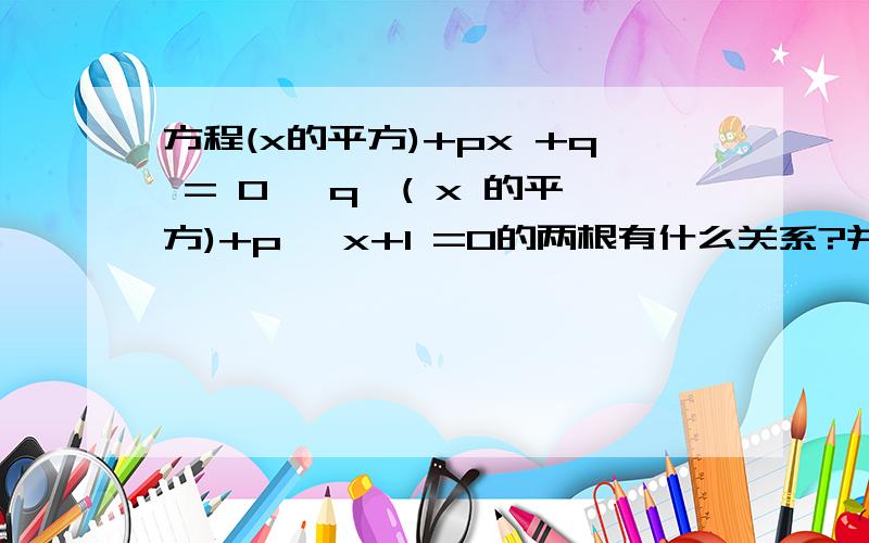 方程(x的平方)+px +q = 0 ,q*( x 的平方)+p *x+1 =0的两根有什么关系?并证明