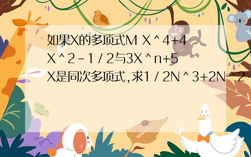 如果X的多项式M X＾4+4X＾2－1／2与3X＾n+5X是同次多项式,求1／2N＾3+2N＾2－3N－4的值