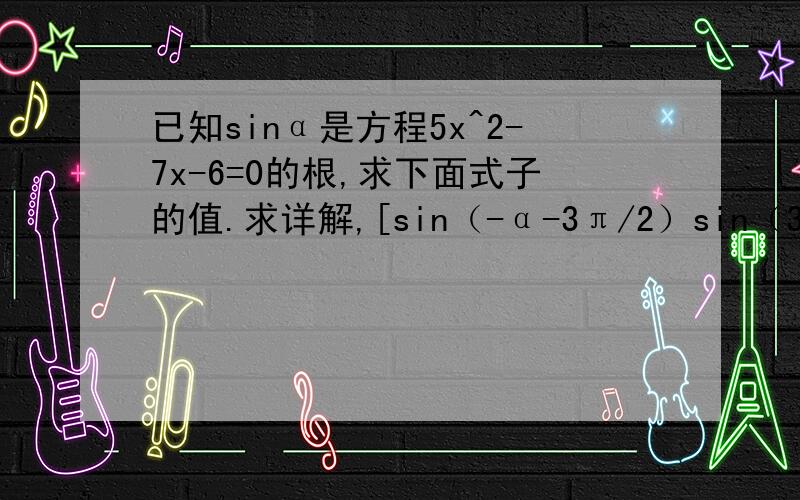 已知sinα是方程5x^2-7x-6=0的根,求下面式子的值.求详解,[sin（-α-3π/2）sin（3π/2-α）*tan ^2（2π-α）]/[cos（π/2-α）cos（π/2 +α）cos（π-α）]说明：斜杠左边中括号是分子；右边是分母；分子和分