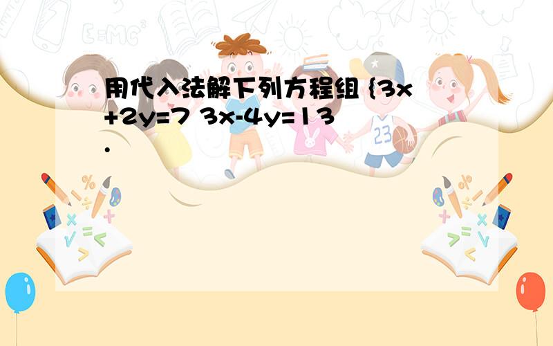 用代入法解下列方程组 {3x+2y=7 3x-4y=13.