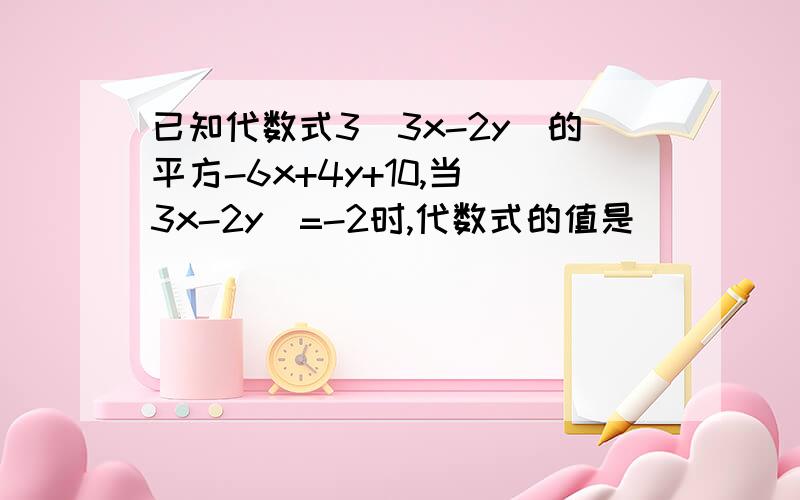 已知代数式3(3x-2y)的平方-6x+4y+10,当 3x-2y)=-2时,代数式的值是()