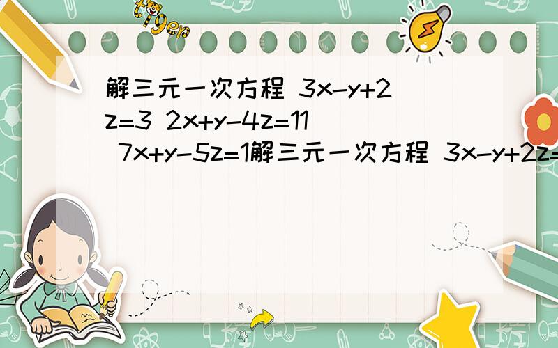 解三元一次方程 3x-y+2z=3 2x+y-4z=11 7x+y-5z=1解三元一次方程 3x-y+2z=3 2x+y-4z=11 7x+y-5z=1