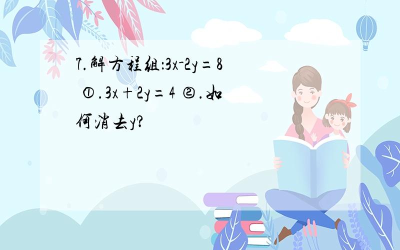 7.解方程组：3x-2y=8 ①.3x+2y=4 ②.如何消去y?