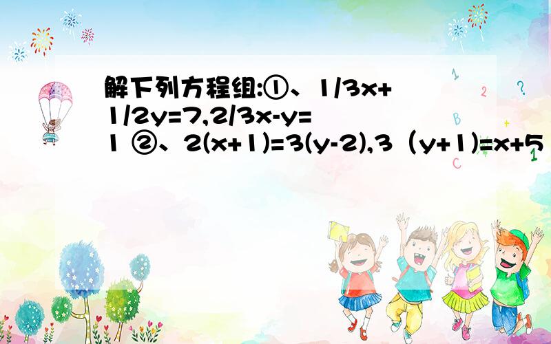 解下列方程组:①、1/3x+1/2y=7,2/3x-y=1 ②、2(x+1)=3(y-2),3（y+1)=x+5