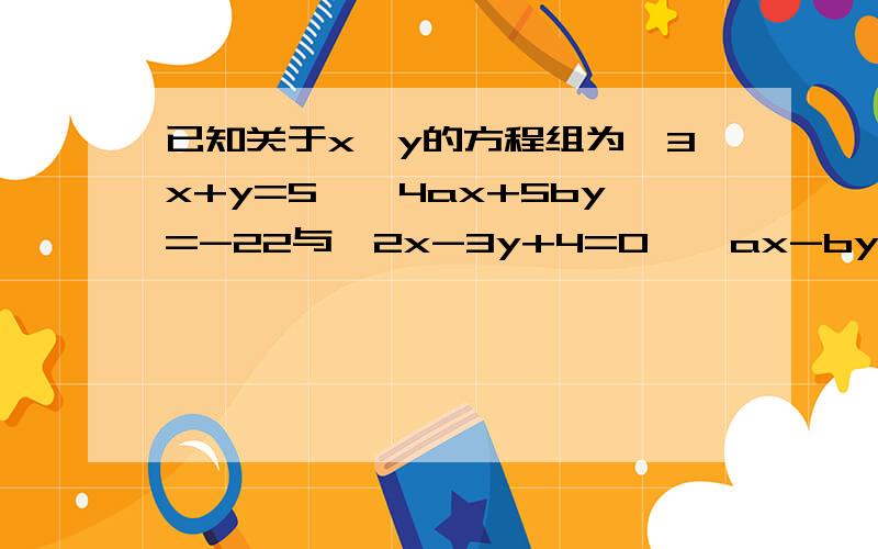 已知关于x、y的方程组为｛3x+y=5,｛4ax+5by=-22与｛2x-3y+4=0,｛ax-by-8=0有相同的解求a、b