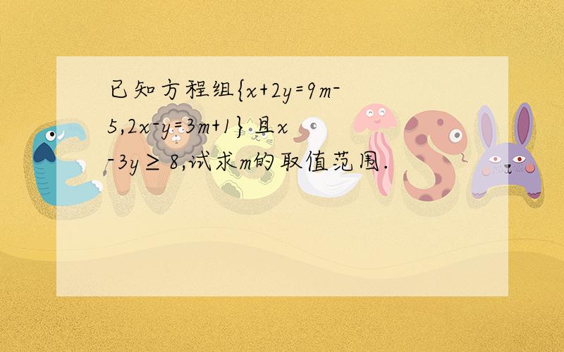 已知方程组{x+2y=9m-5,2x-y=3m+1}且x-3y≥8,试求m的取值范围.