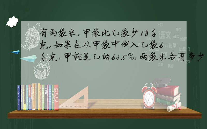 有两袋米,甲袋比乙袋少18千克,如果在从甲袋中倒入乙袋6千克,甲就是乙的62.5%,两袋米各有多少千克?一元一次方程解,急,谢谢啦.