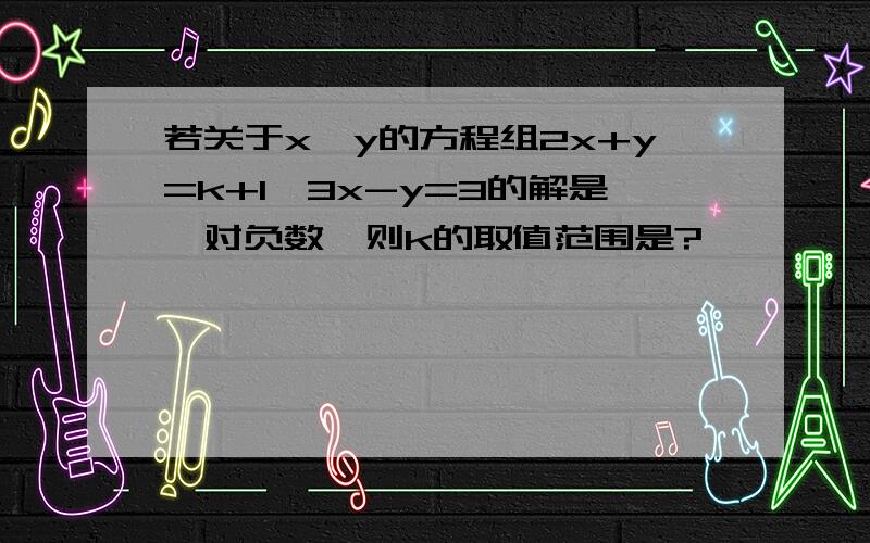 若关于x,y的方程组2x+y=k+1,3x-y=3的解是一对负数,则k的取值范围是?