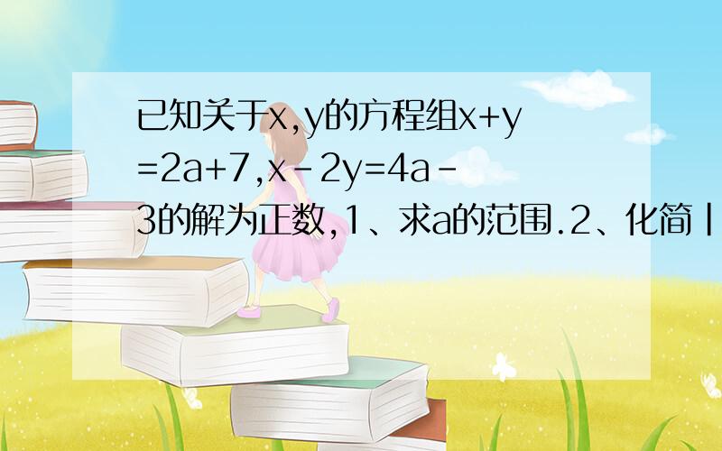 已知关于x,y的方程组x+y=2a+7,x-2y=4a-3的解为正数,1、求a的范围.2、化简|8a+11|-|10a+1|