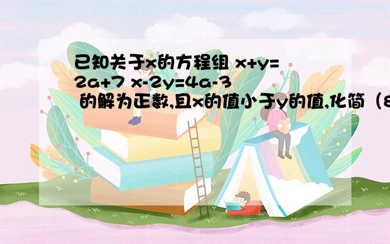 已知关于x的方程组 x+y=2a+7 x-2y=4a-3 的解为正数,且x的值小于y的值,化简（8a+11）-（10a+1）（）就是绝对值符号.答案是18a+12,