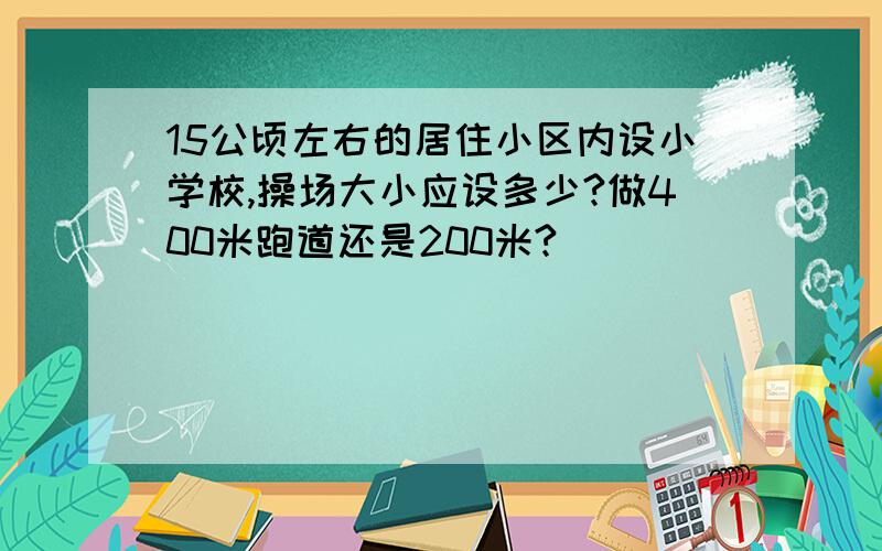 15公顷左右的居住小区内设小学校,操场大小应设多少?做400米跑道还是200米?