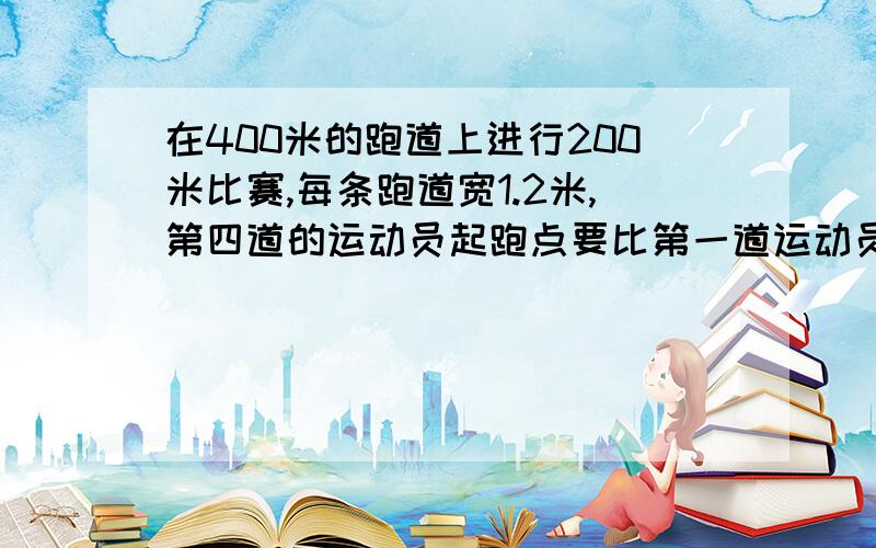 在400米的跑道上进行200米比赛,每条跑道宽1.2米,第四道的运动员起跑点要比第一道运动员提前几米?