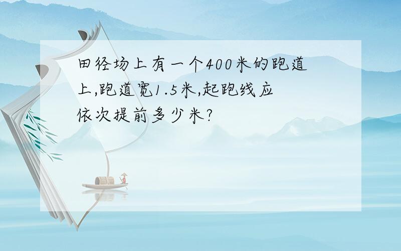 田径场上有一个400米的跑道上,跑道宽1.5米,起跑线应依次提前多少米?