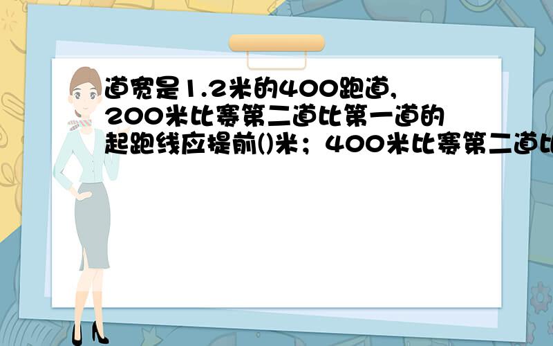 道宽是1.2米的400跑道,200米比赛第二道比第一道的起跑线应提前()米；400米比赛第二道比第一道的起跑线应提前（）米.