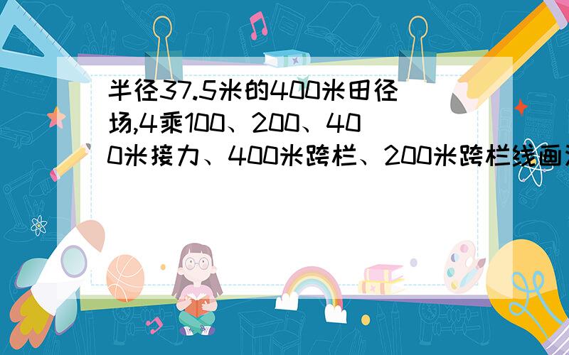 半径37.5米的400米田径场,4乘100、200、400米接力、400米跨栏、200米跨栏线画法?