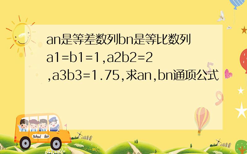 an是等差数列bn是等比数列a1=b1=1,a2b2=2,a3b3=1.75,求an,bn通项公式