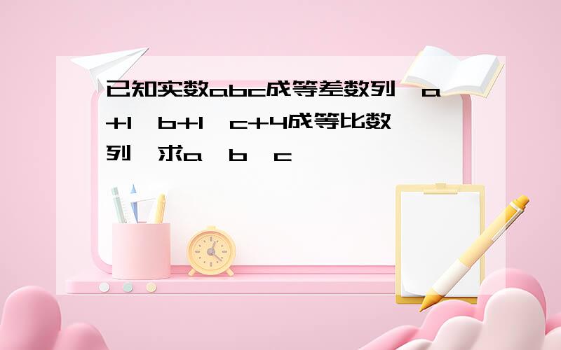 已知实数abc成等差数列,a+1,b+1,c+4成等比数列,求a,b,c