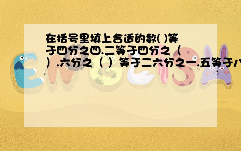 在括号里填上合适的数( )等于四分之四.二等于四分之（ ）.六分之（ ）等于二六分之一.五等于八分之（ ）.四分之三等于十二分