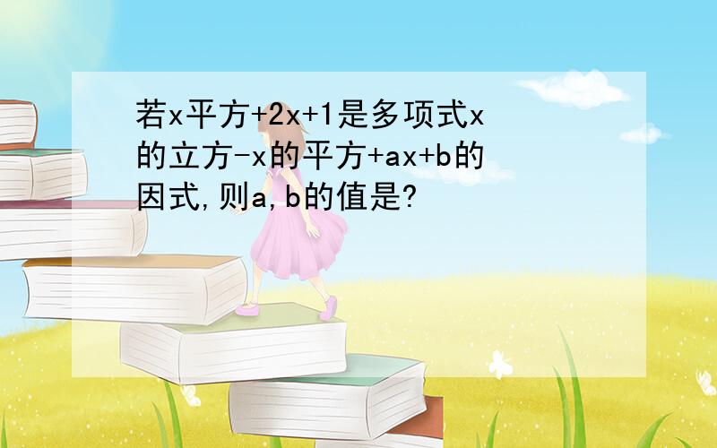 若x平方+2x+1是多项式x的立方-x的平方+ax+b的因式,则a,b的值是?