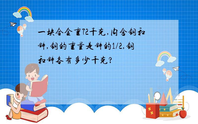 一块合金重72千克,内含铜和锌,铜的重量是锌的1/2,铜和锌各有多少千克?