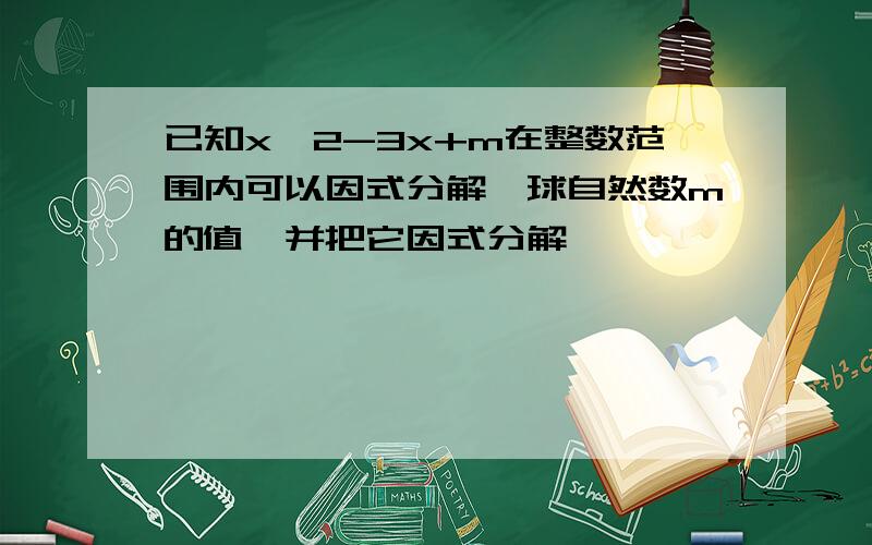 已知x^2-3x+m在整数范围内可以因式分解,球自然数m的值,并把它因式分解